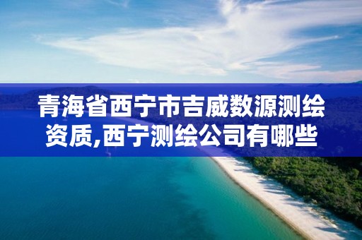 青海省西寧市吉威數源測繪資質,西寧測繪公司有哪些。