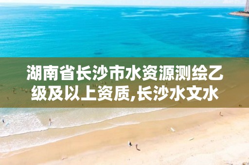 湖南省長沙市水資源測繪乙級及以上資質,長沙水文水資源勘測中心。