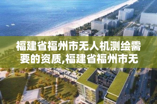 福建省福州市無人機測繪需要的資質,福建省福州市無人機測繪需要的資質有哪些。