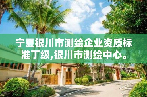 寧夏銀川市測(cè)繪企業(yè)資質(zhì)標(biāo)準(zhǔn)丁級(jí),銀川市測(cè)繪中心。