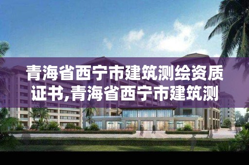 青海省西寧市建筑測繪資質證書,青海省西寧市建筑測繪資質證書在哪里考。