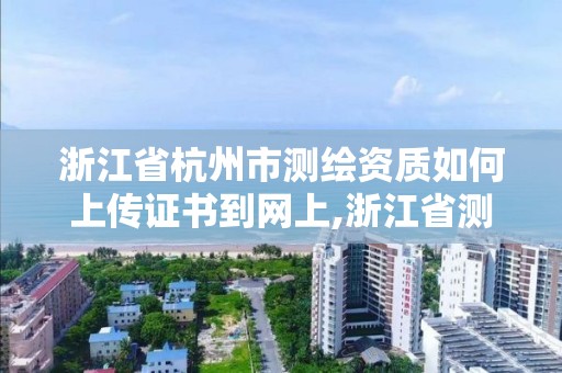 浙江省杭州市測繪資質如何上傳證書到網上,浙江省測繪資質查詢。