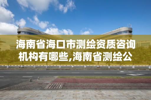 海南省?？谑袦y繪資質咨詢機構有哪些,海南省測繪公司。