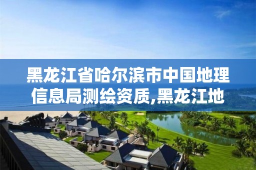 黑龍江省哈爾濱市中國地理信息局測繪資質,黑龍江地理信息測繪局待遇。