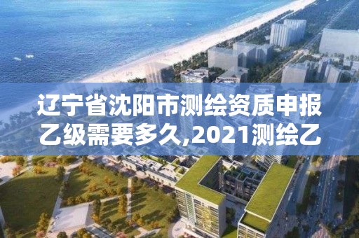 遼寧省沈陽市測繪資質申報乙級需要多久,2021測繪乙級資質申報條件。