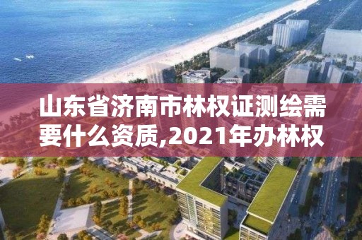 山東省濟南市林權證測繪需要什么資質,2021年辦林權證測繪要錢嗎。