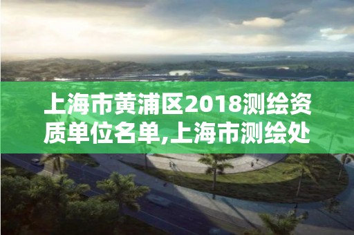 上海市黃浦區2018測繪資質單位名單,上海市測繪處地址。