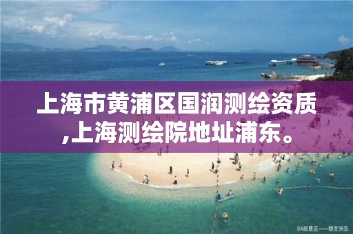 上海市黃浦區國潤測繪資質,上海測繪院地址浦東。