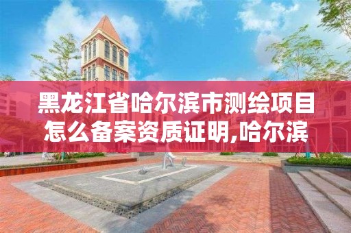 黑龍江省哈爾濱市測繪項目怎么備案資質證明,哈爾濱測繪局是干什么的。