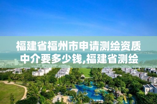 福建省福州市申請測繪資質(zhì)中介要多少錢,福建省測繪資質(zhì)查詢。