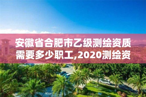 安徽省合肥市乙級測繪資質(zhì)需要多少職工,2020測繪資質(zhì)乙級標(biāo)準(zhǔn)。