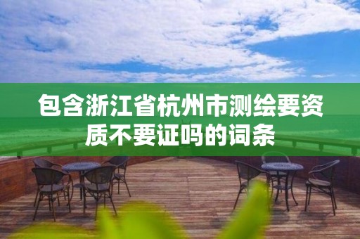 包含浙江省杭州市測(cè)繪要資質(zhì)不要證嗎的詞條