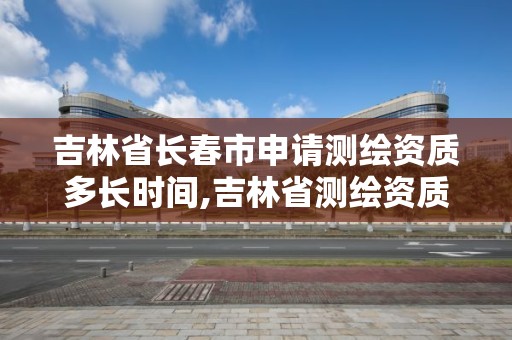 吉林省長春市申請測繪資質多長時間,吉林省測繪資質延期。