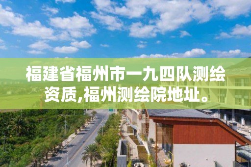 福建省福州市一九四隊測繪資質,福州測繪院地址。