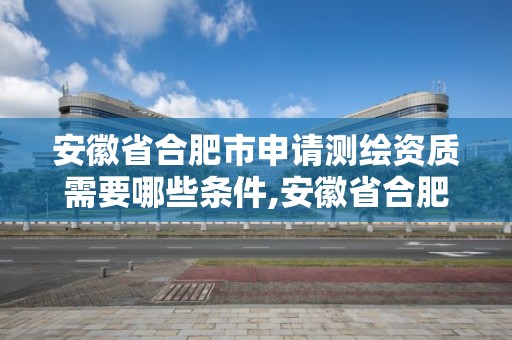 安徽省合肥市申請測繪資質需要哪些條件,安徽省合肥市申請測繪資質需要哪些條件和資料。