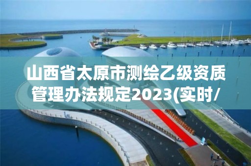 山西省太原市測繪乙級資質管理辦法規定2023(實時/更新中)