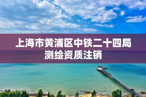 上海市黃浦區中鐵二十四局測繪資質注銷