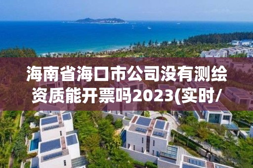 海南省海口市公司沒有測繪資質能開票嗎2023(實時/更新中)