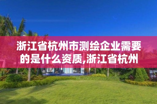 浙江省杭州市測繪企業需要的是什么資質,浙江省杭州市測繪企業需要的是什么資質和資質。