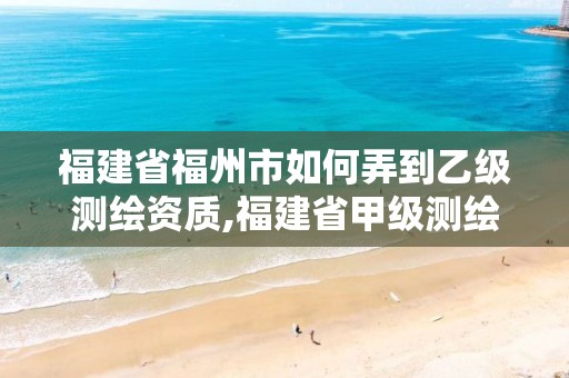 福建省福州市如何弄到乙級測繪資質(zhì),福建省甲級測繪公司。