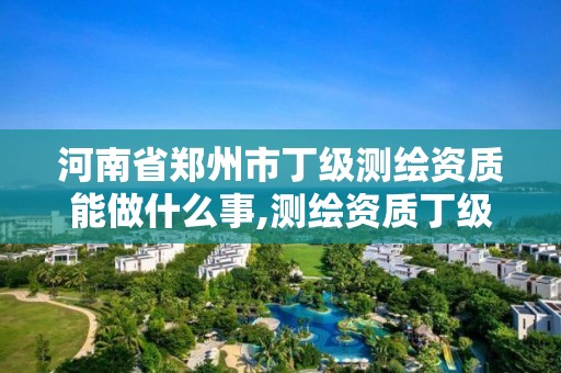 河南省鄭州市丁級測繪資質能做什么事,測繪資質丁級是什么意思。