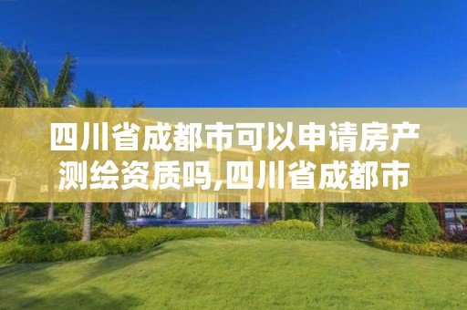 四川省成都市可以申請房產(chǎn)測繪資質(zhì)嗎,四川省成都市可以申請房產(chǎn)測繪資質(zhì)嗎現(xiàn)在。