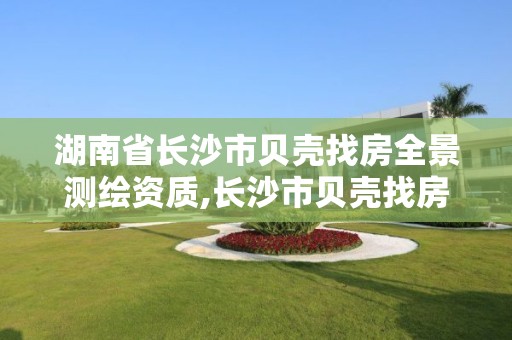 湖南省長沙市貝殼找房全景測繪資質,長沙市貝殼找房總部地址。