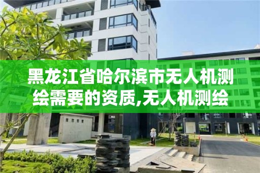 黑龍江省哈爾濱市無人機測繪需要的資質,無人機測繪需要哪些資質。