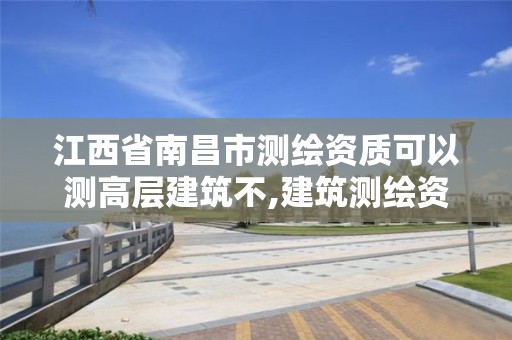 江西省南昌市測繪資質可以測高層建筑不,建筑測繪資質的標準。