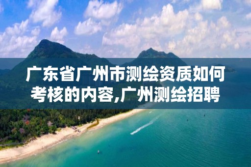 廣東省廣州市測繪資質如何考核的內容,廣州測繪招聘。