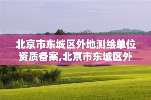 北京市東城區外地測繪單位資質備案,北京市東城區外地測繪單位資質備案查詢。