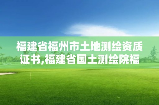 福建省福州市土地測繪資質證書,福建省國土測繪院福州分院。