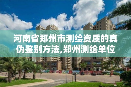 河南省鄭州市測繪資質的真偽鑒別方法,鄭州測繪單位。