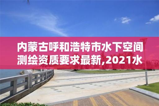 內(nèi)蒙古呼和浩特市水下空間測繪資質(zhì)要求最新,2021水下地形測量招標(biāo)。