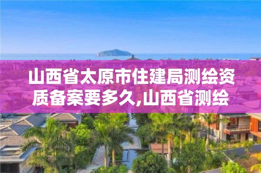 山西省太原市住建局測繪資質(zhì)備案要多久,山西省測繪資質(zhì)延期一年。