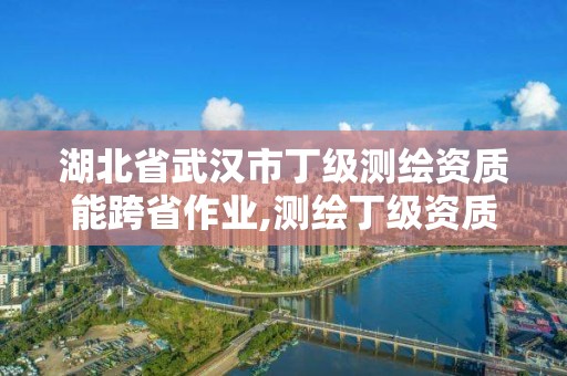 湖北省武漢市丁級測繪資質(zhì)能跨省作業(yè),測繪丁級資質(zhì)可以承攬業(yè)務范圍。