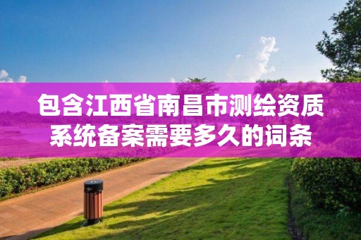 包含江西省南昌市測繪資質系統(tǒng)備案需要多久的詞條