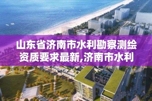 山東省濟南市水利勘察測繪資質要求最新,濟南市水利勘測設計研究院。