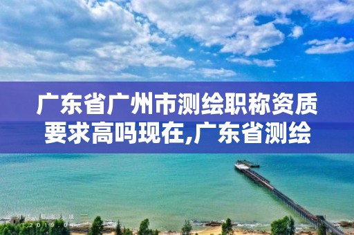 廣東省廣州市測(cè)繪職稱資質(zhì)要求高嗎現(xiàn)在,廣東省測(cè)繪資質(zhì)單位名單。