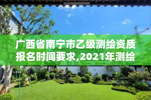 廣西省南寧市乙級測繪資質報名時間要求,2021年測繪資質乙級人員要求。