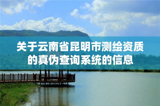 關于云南省昆明市測繪資質的真偽查詢系統的信息