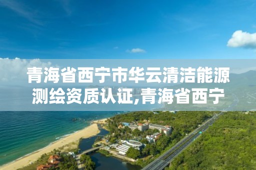 青海省西寧市華云清潔能源測繪資質認證,青海省西寧市華云清潔能源測繪資質認證中心電話。