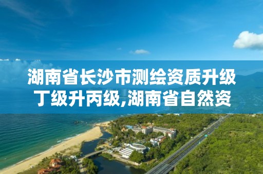 湖南省長沙市測繪資質升級丁級升丙級,湖南省自然資源廳關于延長測繪資質證書有效期的公告。