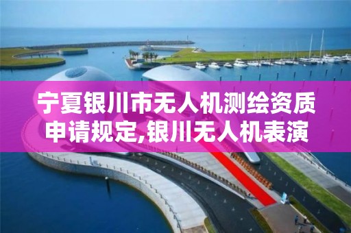 寧夏銀川市無人機測繪資質(zhì)申請規(guī)定,銀川無人機表演。