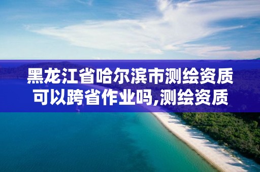 黑龍江省哈爾濱市測繪資質可以跨省作業嗎,測繪資質可以直接申請丙級嗎。