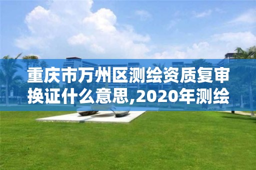 重慶市萬州區測繪資質復審換證什么意思,2020年測繪資質換證。