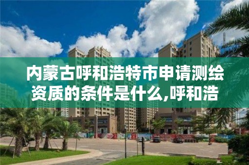 內蒙古呼和浩特市申請測繪資質的條件是什么,呼和浩特市測繪公司。