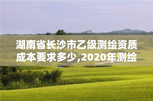 湖南省長沙市乙級測繪資質成本要求多少,2020年測繪資質乙級需要什么條件。