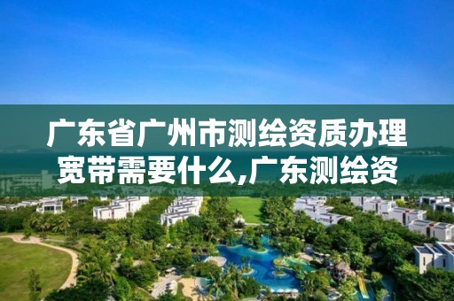 廣東省廣州市測繪資質辦理寬帶需要什么,廣東測繪資質標準。