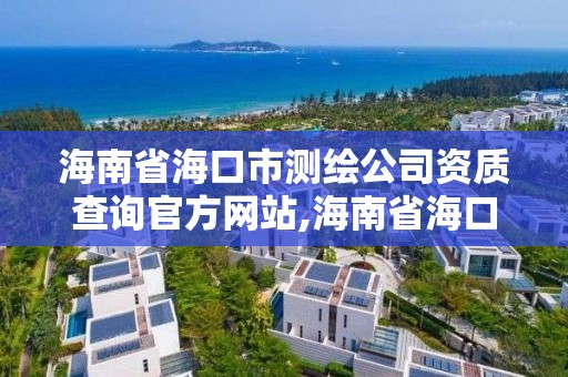 海南省海口市測繪公司資質(zhì)查詢官方網(wǎng)站,海南省海口市測繪公司資質(zhì)查詢官方網(wǎng)站是什么。